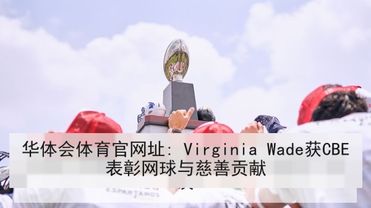 华体会体育官网址: Virginia Wade获CBE表彰网球与慈善贡献 华体会体育官网址: Virginia Wade获CBE表彰网球与慈善贡献