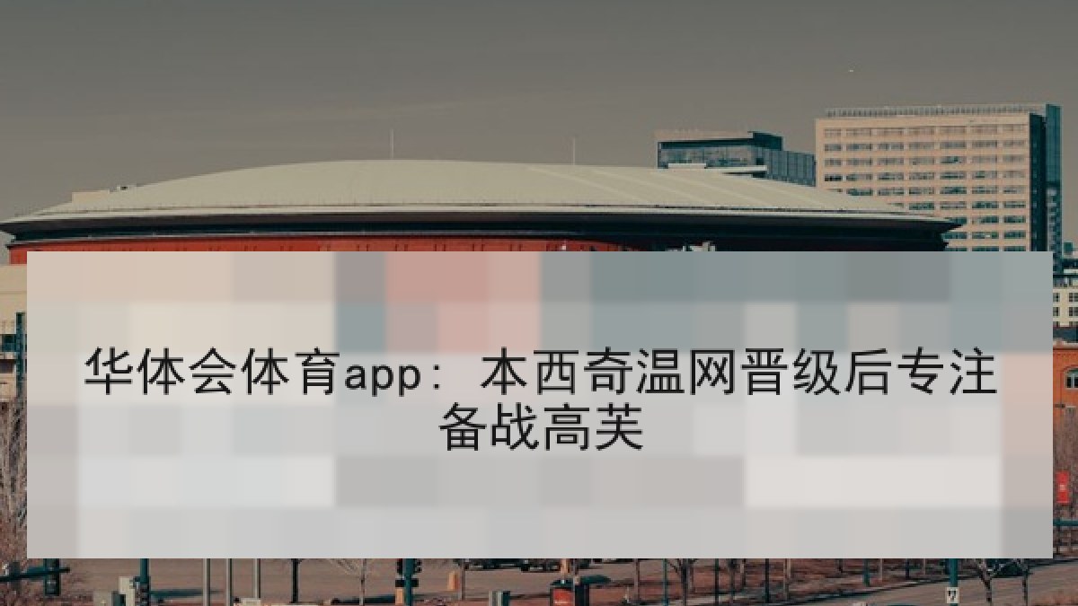 华体会体育app: 本西奇温网晋级后专注备战高芙