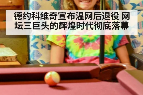 德约科维奇宣布温网后退役 网坛三巨头的辉煌时代彻底落幕