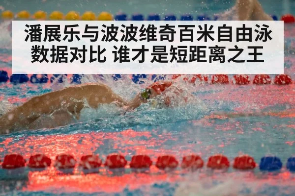 潘展乐与波波维奇百米自由泳数据对比 谁才是短距离之王