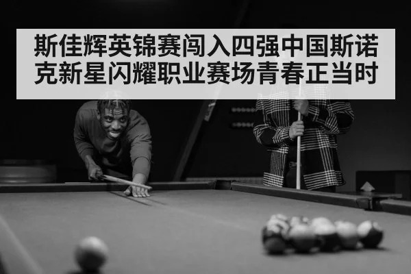 斯佳辉英锦赛闯入四强中国斯诺克新星闪耀职业赛场青春正当时