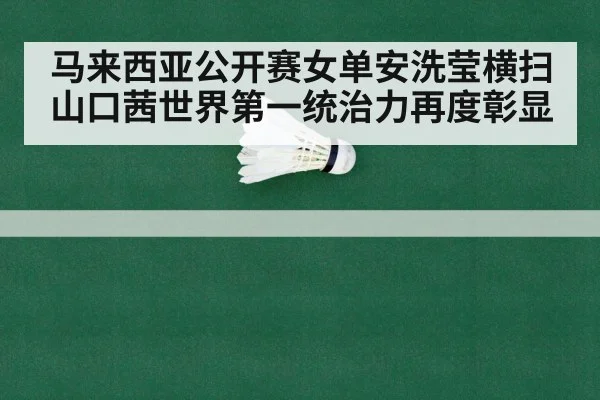 马来西亚公开赛女单安洗莹横扫山口茜世界第一统治力再度彰显