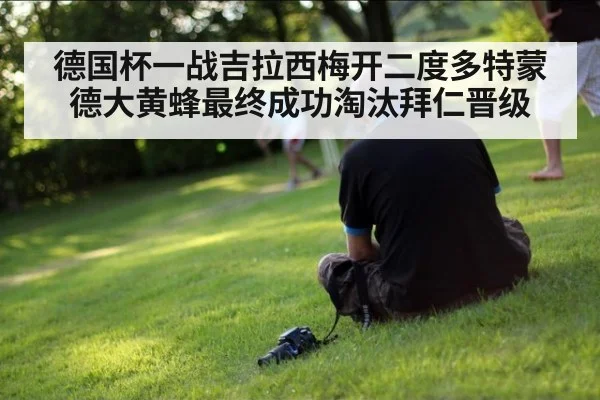 德国杯一战吉拉西梅开二度多特蒙德大黄蜂最终成功淘汰拜仁晋级
