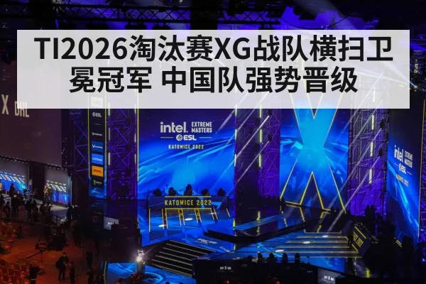 TI2026淘汰赛XG战队横扫卫冕冠军 中国队强势晋级
