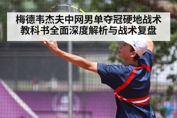 梅德韦杰夫中网男单夺冠硬地战术教科书全面深度解析与战术复盘