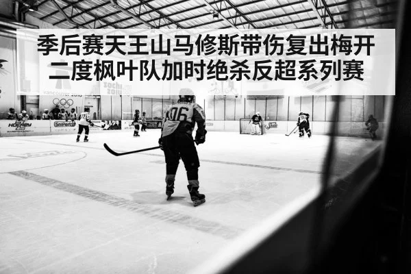 季后赛天王山马修斯带伤复出梅开二度枫叶队加时绝杀反超系列赛