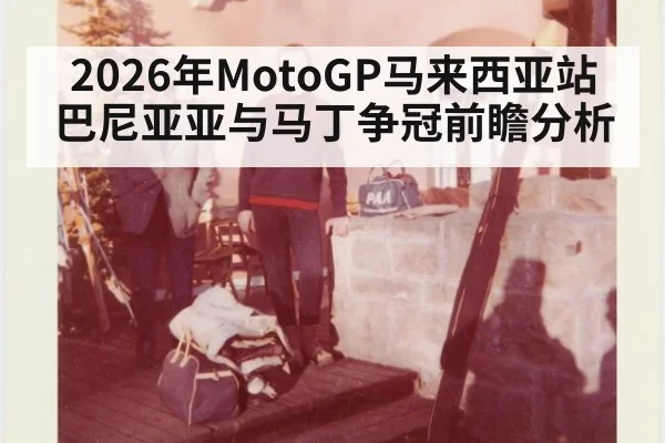 2026年MotoGP马来西亚站巴尼亚亚与马丁争冠前瞻分析